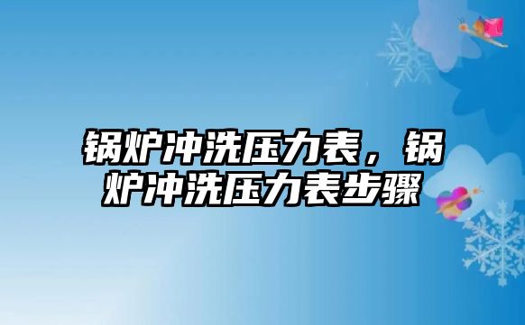 鍋爐沖洗壓力表，鍋爐沖洗壓力表步驟