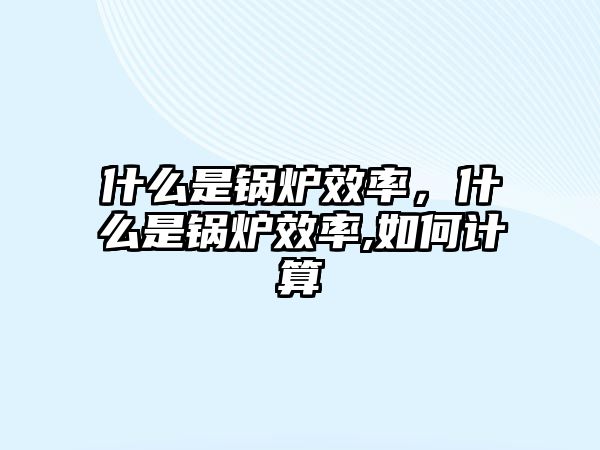 什么是鍋爐效率，什么是鍋爐效率,如何計(jì)算