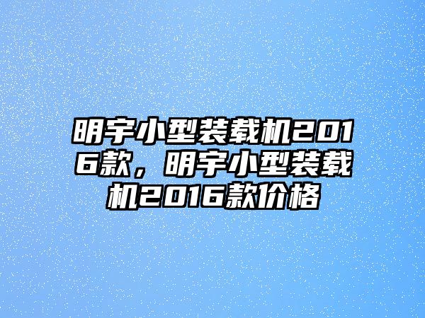 明宇小型裝載機2016款，明宇小型裝載機2016款價格