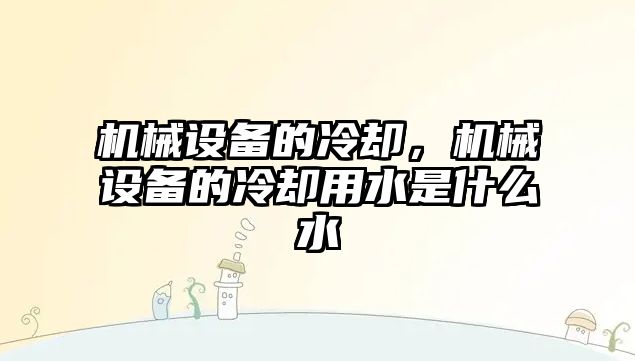 機械設備的冷卻，機械設備的冷卻用水是什么水