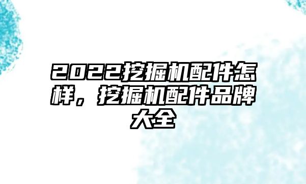 2022挖掘機(jī)配件怎樣，挖掘機(jī)配件品牌大全