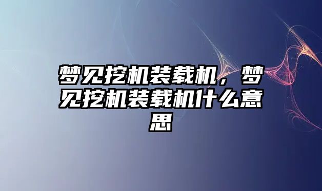 夢見挖機裝載機，夢見挖機裝載機什么意思