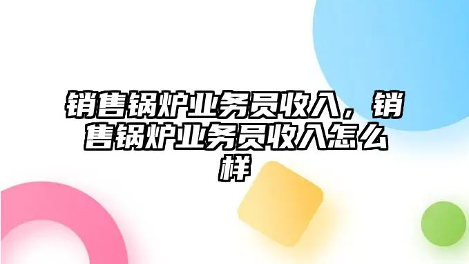 銷售鍋爐業(yè)務(wù)員收入，銷售鍋爐業(yè)務(wù)員收入怎么樣