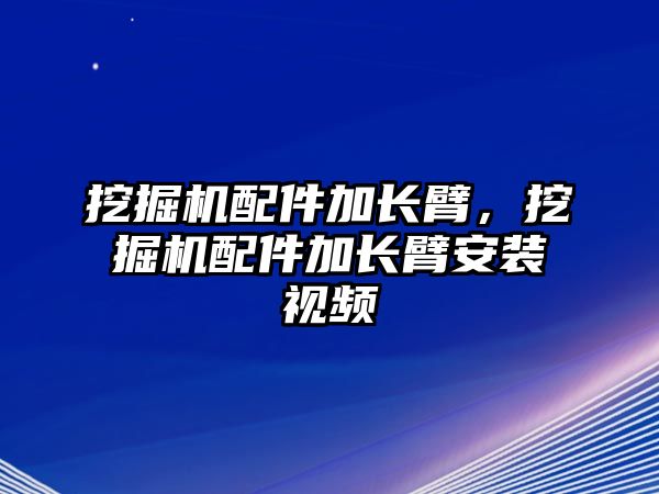 挖掘機(jī)配件加長臂，挖掘機(jī)配件加長臂安裝視頻