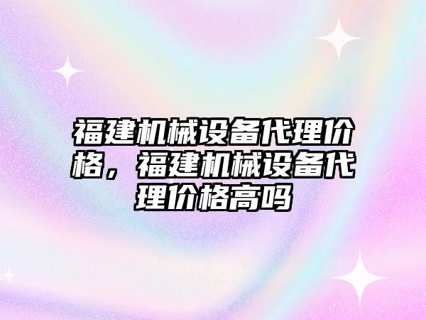 福建機械設備代理價格，福建機械設備代理價格高嗎