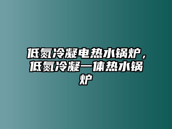 低氮冷凝電熱水鍋爐，低氮冷凝一體熱水鍋爐