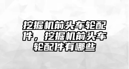 挖掘機前頭車輪配件，挖掘機前頭車輪配件有哪些