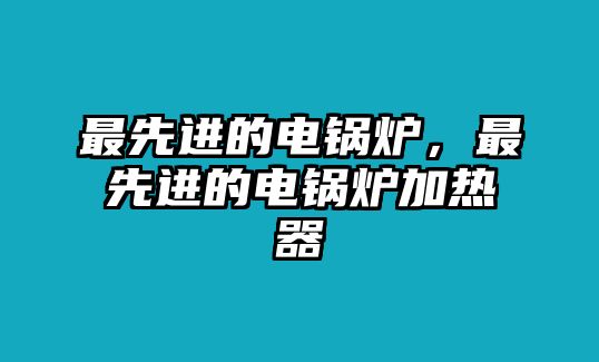 最先進的電鍋爐，最先進的電鍋爐加熱器