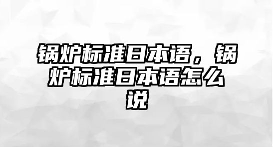 鍋爐標準日本語，鍋爐標準日本語怎么說