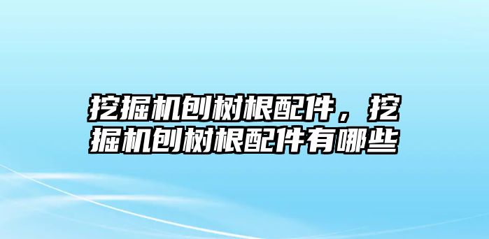 挖掘機(jī)刨樹根配件，挖掘機(jī)刨樹根配件有哪些