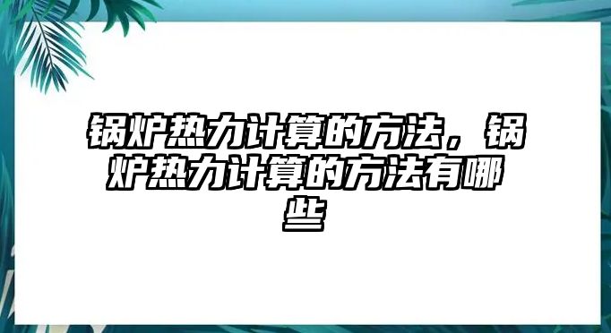 鍋爐熱力計算的方法，鍋爐熱力計算的方法有哪些