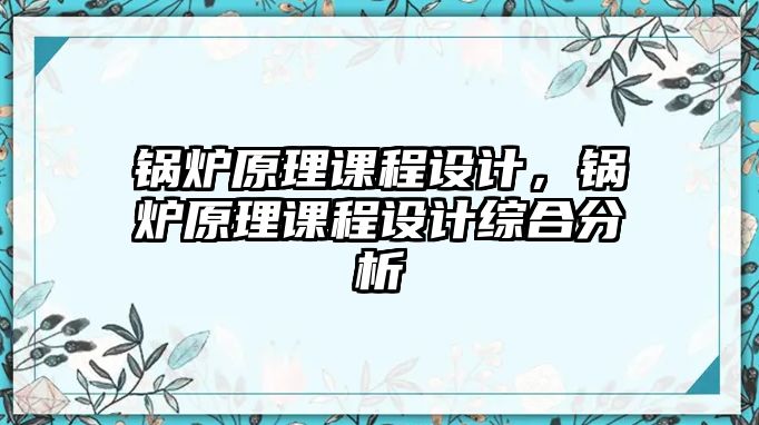 鍋爐原理課程設(shè)計(jì)，鍋爐原理課程設(shè)計(jì)綜合分析