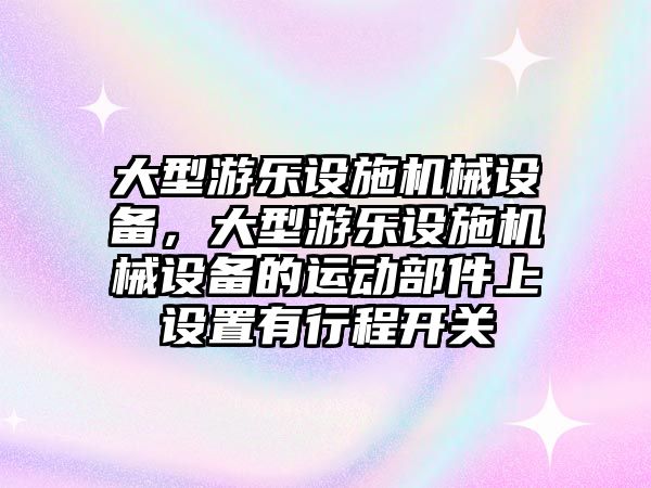 大型游樂(lè)設(shè)施機(jī)械設(shè)備，大型游樂(lè)設(shè)施機(jī)械設(shè)備的運(yùn)動(dòng)部件上設(shè)置有行程開(kāi)關(guān)