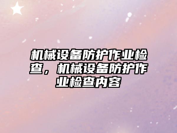 機械設備防護作業(yè)檢查，機械設備防護作業(yè)檢查內容