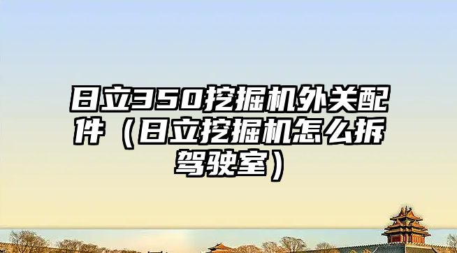 日立350挖掘機外關(guān)配件（日立挖掘機怎么拆駕駛室）