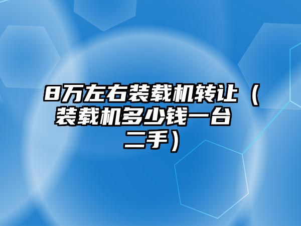 8萬左右裝載機轉(zhuǎn)讓（裝載機多少錢一臺 二手）