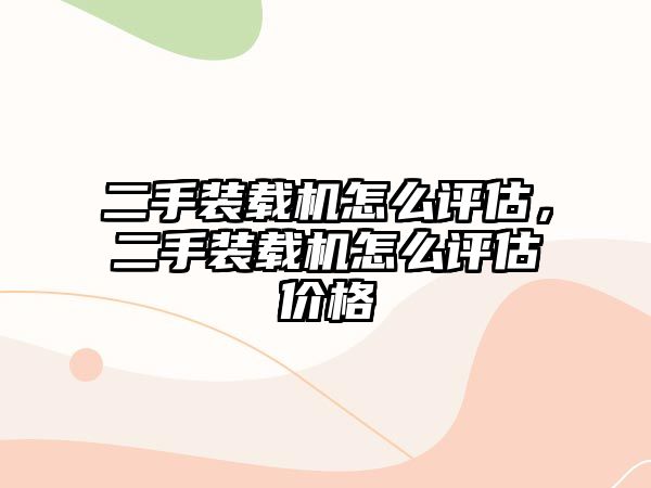 二手裝載機怎么評估，二手裝載機怎么評估價格