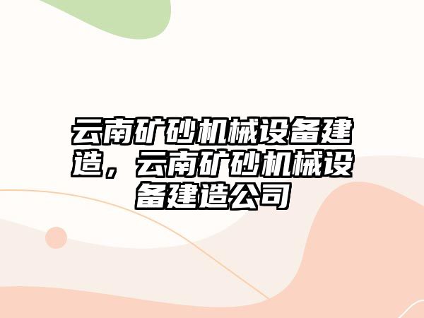 云南礦砂機械設(shè)備建造，云南礦砂機械設(shè)備建造公司