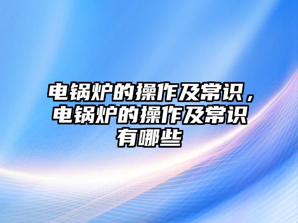 電鍋爐的操作及常識，電鍋爐的操作及常識有哪些