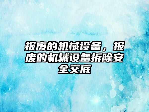 報廢的機械設備，報廢的機械設備拆除安全交底