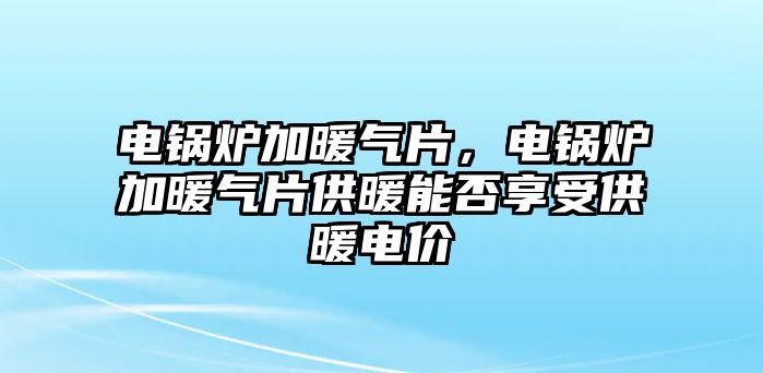 電鍋爐加暖氣片，電鍋爐加暖氣片供暖能否享受供暖電價(jià)