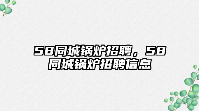 58同城鍋爐招聘，58同城鍋爐招聘信息