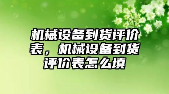 機械設(shè)備到貨評價表，機械設(shè)備到貨評價表怎么填