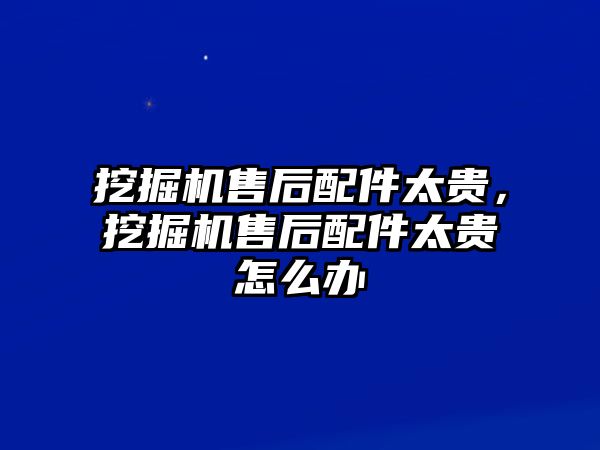 挖掘機售后配件太貴，挖掘機售后配件太貴怎么辦