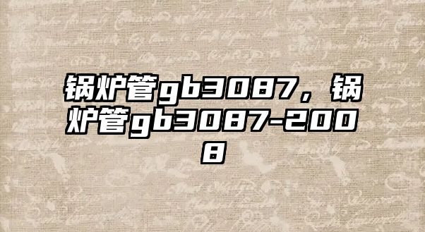 鍋爐管gb3087，鍋爐管gb3087-2008