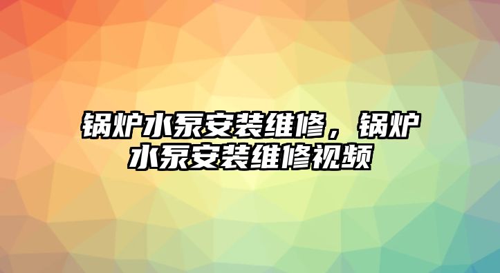 鍋爐水泵安裝維修，鍋爐水泵安裝維修視頻