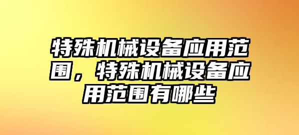 特殊機(jī)械設(shè)備應(yīng)用范圍，特殊機(jī)械設(shè)備應(yīng)用范圍有哪些