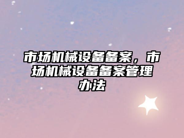 市場機械設備備案，市場機械設備備案管理辦法