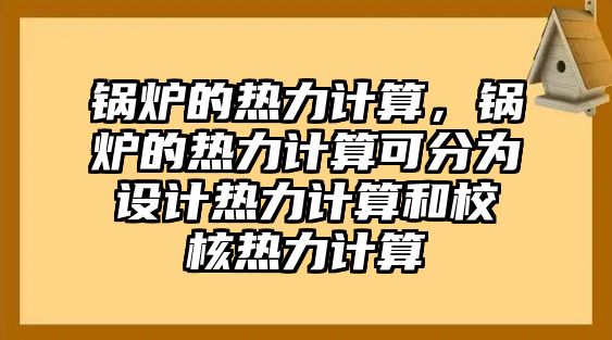 鍋爐的熱力計(jì)算，鍋爐的熱力計(jì)算可分為設(shè)計(jì)熱力計(jì)算和校核熱力計(jì)算