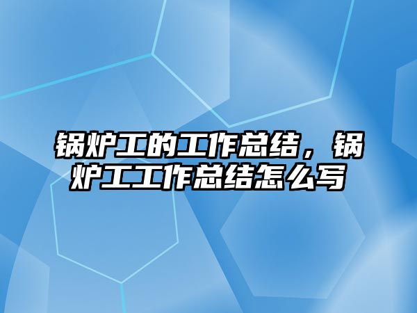 鍋爐工的工作總結(jié)，鍋爐工工作總結(jié)怎么寫