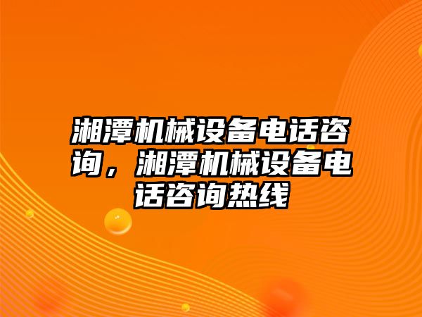 湘潭機械設(shè)備電話咨詢，湘潭機械設(shè)備電話咨詢熱線