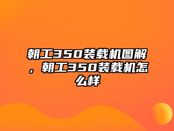 朝工350裝載機(jī)圖解，朝工350裝載機(jī)怎么樣