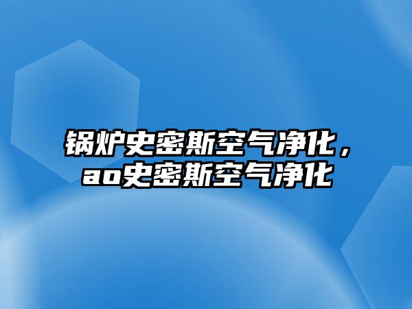 鍋爐史密斯空氣凈化，ao史密斯空氣凈化