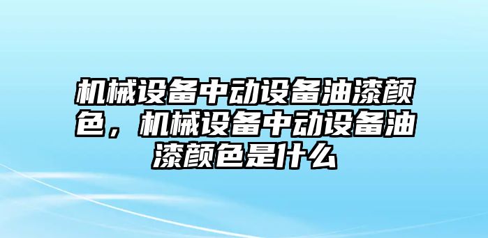 機(jī)械設(shè)備中動設(shè)備油漆顏色，機(jī)械設(shè)備中動設(shè)備油漆顏色是什么