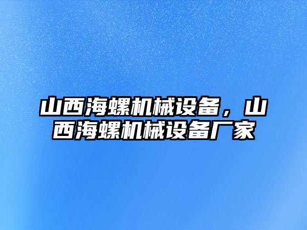 山西海螺機(jī)械設(shè)備，山西海螺機(jī)械設(shè)備廠家