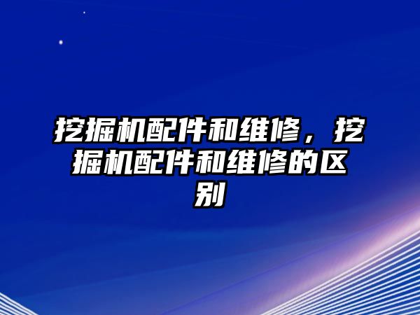 挖掘機配件和維修，挖掘機配件和維修的區(qū)別