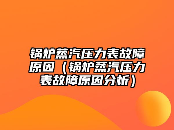 鍋爐蒸汽壓力表故障原因（鍋爐蒸汽壓力表故障原因分析）