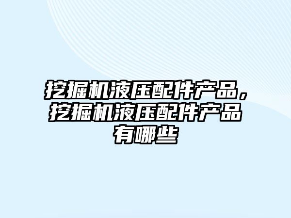 挖掘機液壓配件產品，挖掘機液壓配件產品有哪些