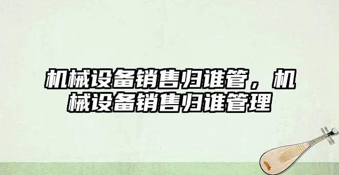 機械設備銷售歸誰管，機械設備銷售歸誰管理