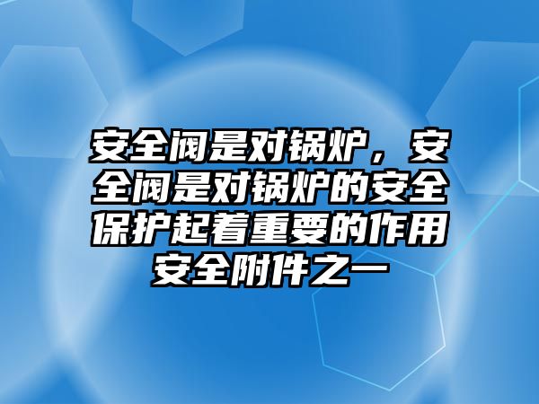 安全閥是對鍋爐，安全閥是對鍋爐的安全保護(hù)起著重要的作用安全附件之一