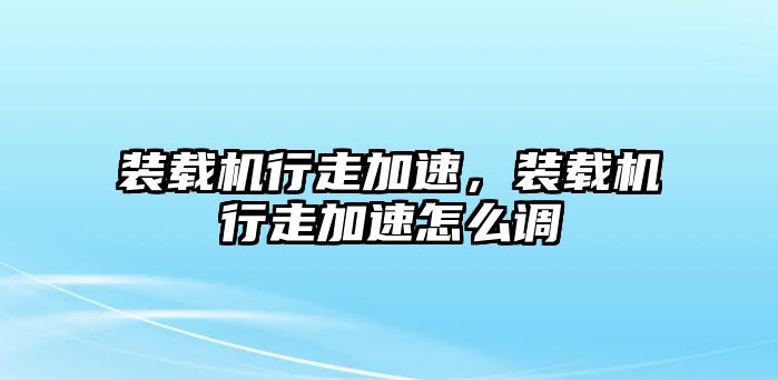 裝載機行走加速，裝載機行走加速怎么調(diào)