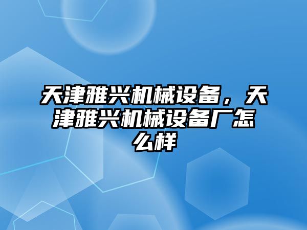 天津雅興機(jī)械設(shè)備，天津雅興機(jī)械設(shè)備廠怎么樣