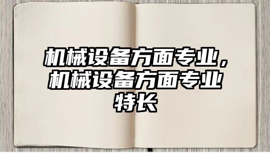 機(jī)械設(shè)備方面專業(yè)，機(jī)械設(shè)備方面專業(yè)特長(zhǎng)