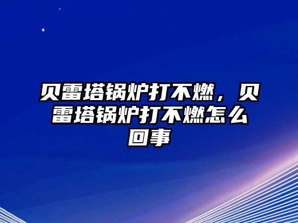 貝雷塔鍋爐打不燃，貝雷塔鍋爐打不燃怎么回事