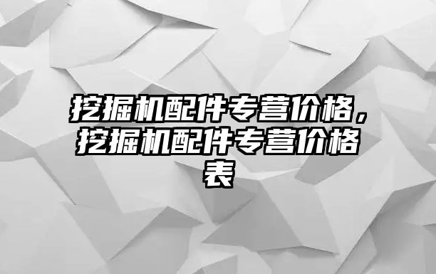 挖掘機配件專營價格，挖掘機配件專營價格表