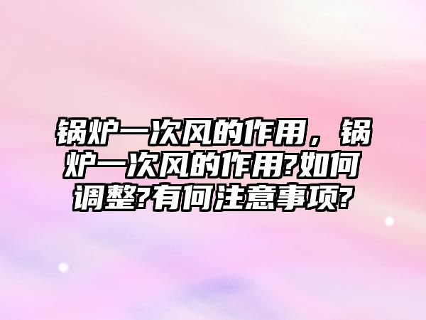 鍋爐一次風的作用，鍋爐一次風的作用?如何調(diào)整?有何注意事項?